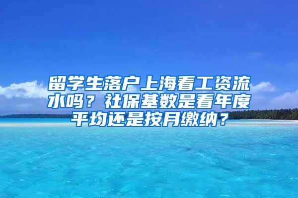 留学生落户上海看工资流水吗？社保基数是看年度平均还是按月缴纳？