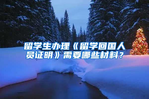 留学生办理《留学回国人员证明》需要哪些材料？