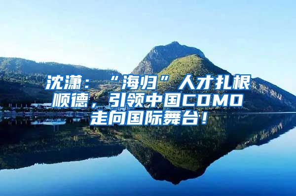 沈潇：“海归”人才扎根顺德，引领中国CDMO走向国际舞台！