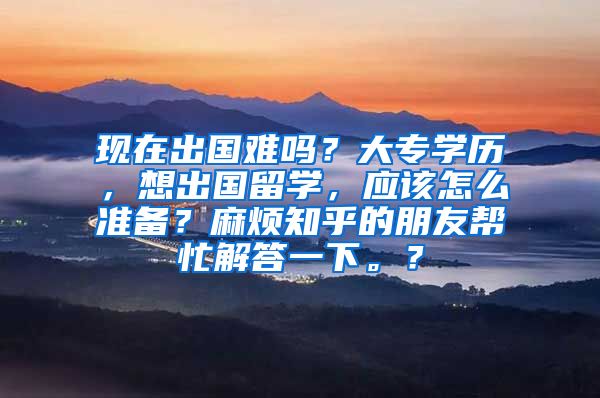 现在出国难吗？大专学历，想出国留学，应该怎么准备？麻烦知乎的朋友帮忙解答一下。？