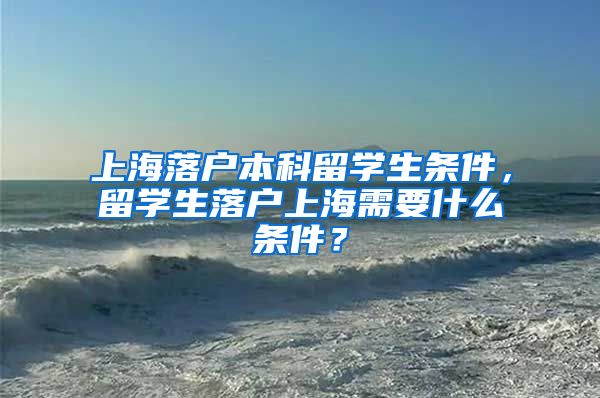 上海落户本科留学生条件，留学生落户上海需要什么条件？