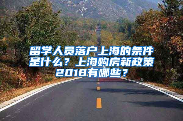 留学人员落户上海的条件是什么？上海购房新政策2018有哪些？