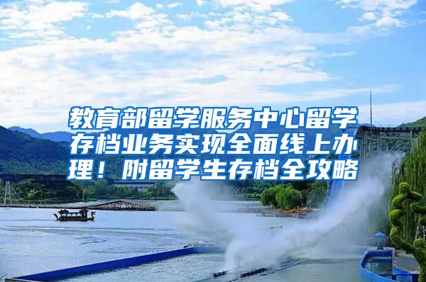 教育部留学服务中心留学存档业务实现全面线上办理！附留学生存档全攻略