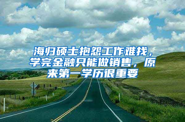 海归硕士抱怨工作难找，学完金融只能做销售，原来第一学历很重要