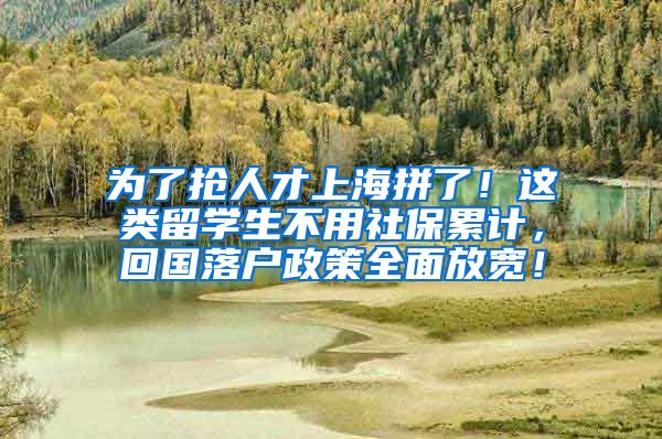 为了抢人才上海拼了！这类留学生不用社保累计，回国落户政策全面放宽！