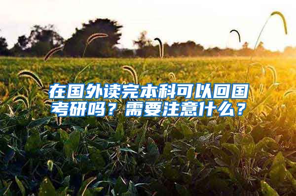 在国外读完本科可以回国考研吗？需要注意什么？