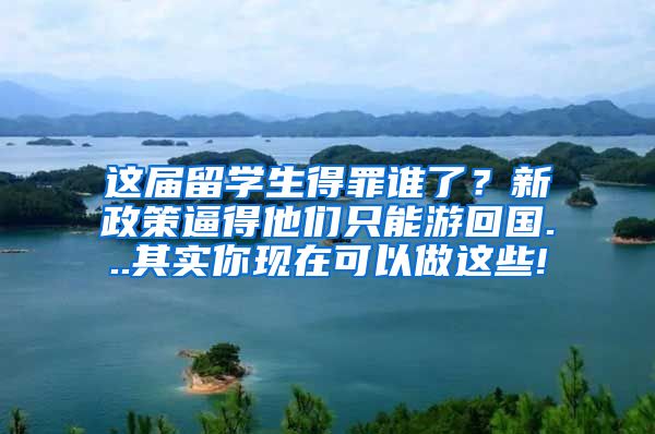 这届留学生得罪谁了？新政策逼得他们只能游回国...其实你现在可以做这些!