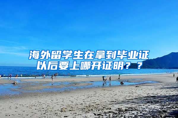 海外留学生在拿到毕业证以后要上哪开证明？？