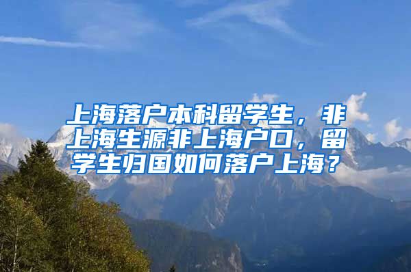 上海落户本科留学生，非上海生源非上海户口，留学生归国如何落户上海？