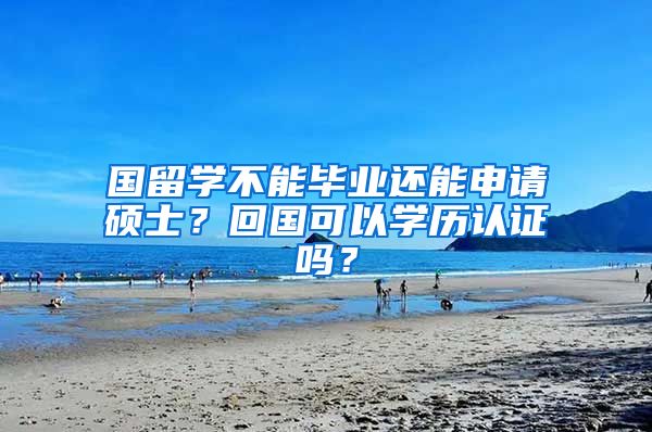 国留学不能毕业还能申请硕士？回国可以学历认证吗？