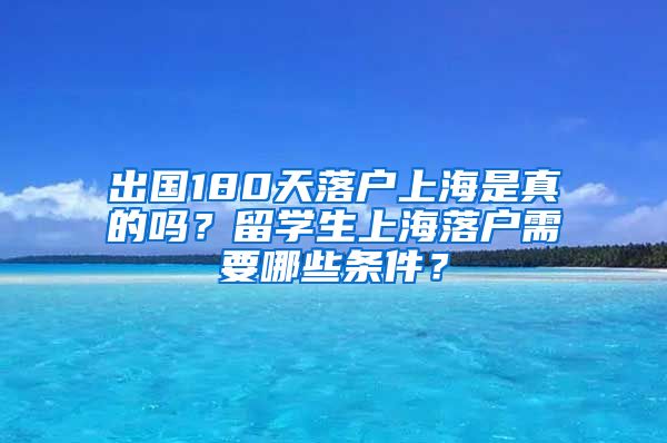 出国180天落户上海是真的吗？留学生上海落户需要哪些条件？