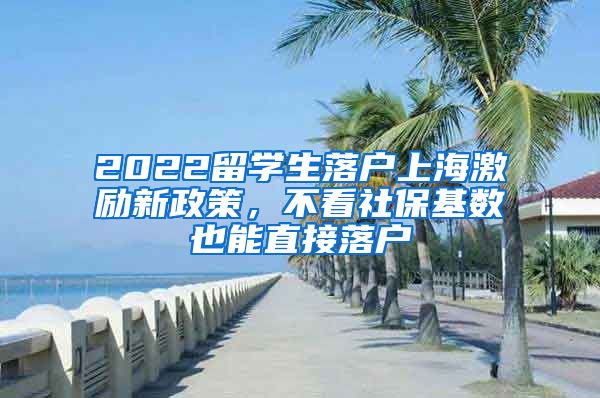 2022留学生落户上海激励新政策，不看社保基数也能直接落户