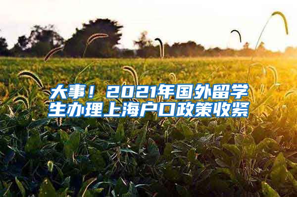 大事！2021年国外留学生办理上海户口政策收紧