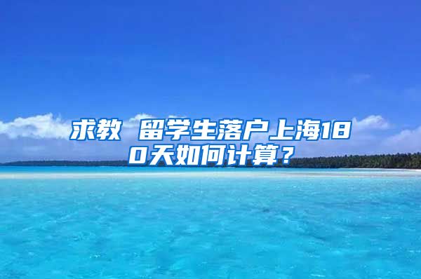 求教 留学生落户上海180天如何计算？