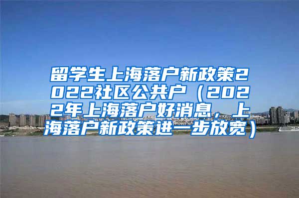 留学生上海落户新政策2022社区公共户（2022年上海落户好消息，上海落户新政策进一步放宽）