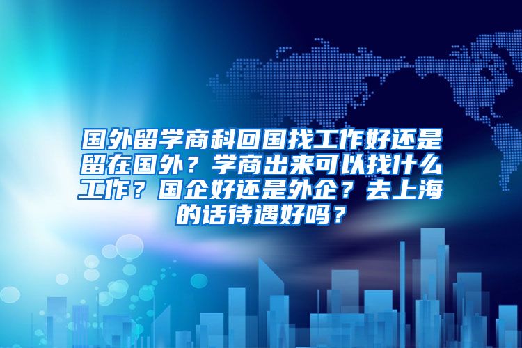 国外留学商科回国找工作好还是留在国外？学商出来可以找什么工作？国企好还是外企？去上海的话待遇好吗？