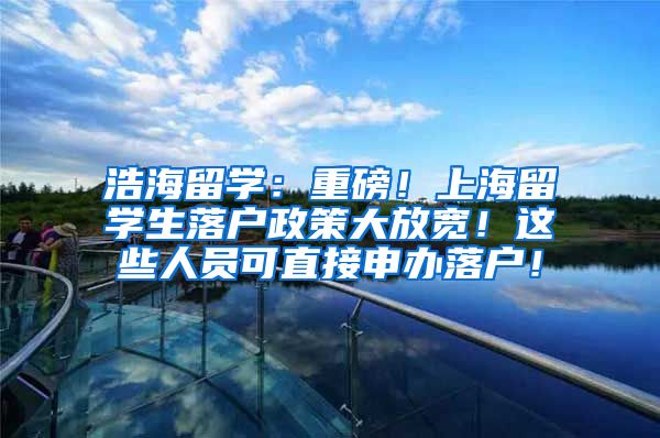 浩海留学：重磅！上海留学生落户政策大放宽！这些人员可直接申办落户！