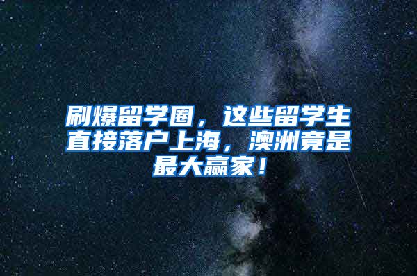 刷爆留学圈，这些留学生直接落户上海，澳洲竟是最大赢家！