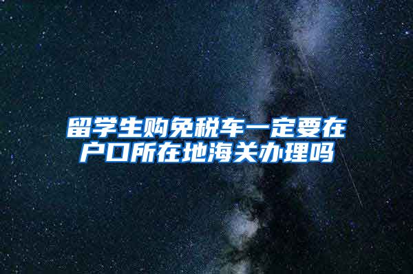 留学生购免税车一定要在户口所在地海关办理吗