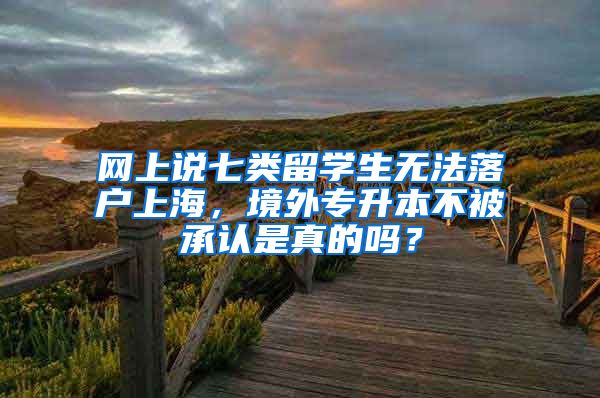 网上说七类留学生无法落户上海，境外专升本不被承认是真的吗？