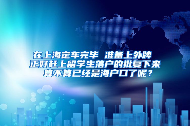 在上海定车完毕 准备上外牌 正好赶上留学生落户的批复下来 算不算已经是海户口了呢？