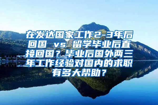 在发达国家工作2-3年后回国 vs 留学毕业后直接回国？毕业后国外两三年工作经验对国内的求职有多大帮助？