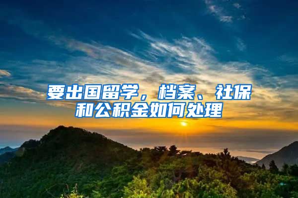 要出国留学，档案、社保和公积金如何处理