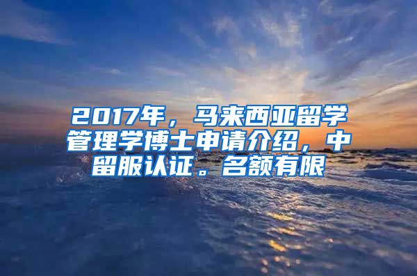 2017年，马来西亚留学管理学博士申请介绍，中留服认证。名额有限