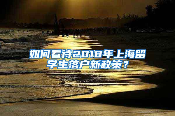 如何看待2018年上海留学生落户新政策？