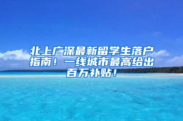 北上广深最新留学生落户指南！一线城市最高给出百万补贴！