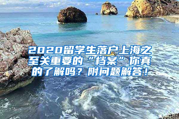 2020留学生落户上海之至关重要的“档案”你真的了解吗？附问题解答！