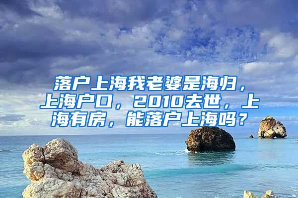 落户上海我老婆是海归，上海户口，2010去世，上海有房，能落户上海吗？