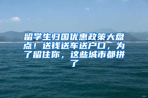 留学生归国优惠政策大盘点！送钱送车送户口，为了留住你，这些城市都拼了