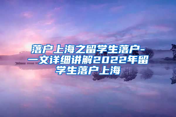 落户上海之留学生落户-一文详细讲解2022年留学生落户上海