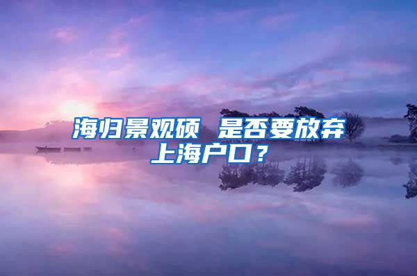 海归景观硕 是否要放弃上海户口？