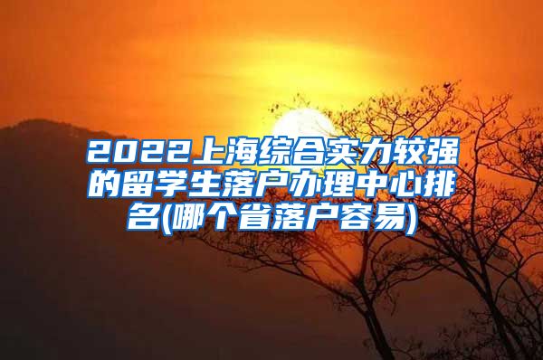 2022上海综合实力较强的留学生落户办理中心排名(哪个省落户容易)