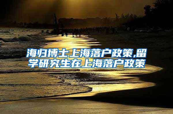 海归博士上海落户政策,留学研究生在上海落户政策