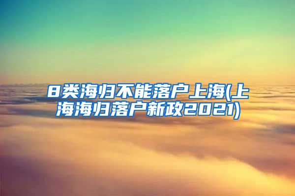 8类海归不能落户上海(上海海归落户新政2021)