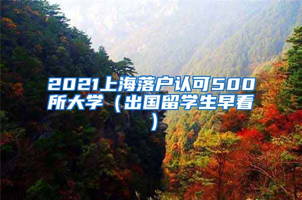 2021上海落户认可500所大学（出国留学生早看）