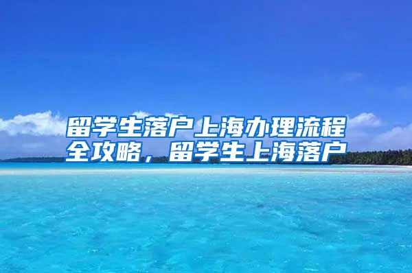 留学生落户上海办理流程全攻略，留学生上海落户