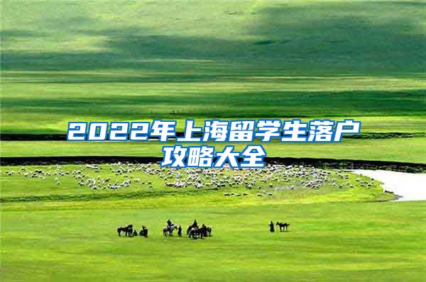 2022年上海留学生落户攻略大全