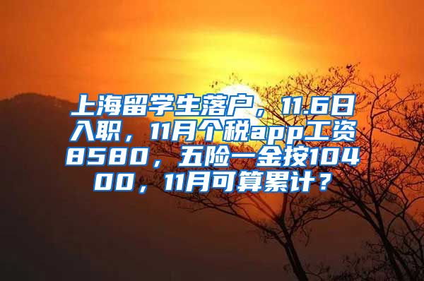 上海留学生落户，11.6日入职，11月个税app工资8580，五险一金按10400，11月可算累计？