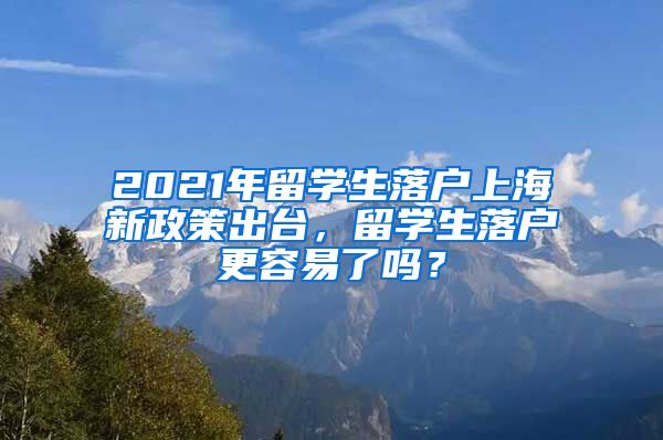 2021年留学生落户上海新政策出台，留学生落户更容易了吗？