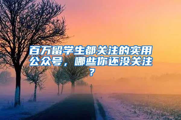 百万留学生都关注的实用公众号，哪些你还没关注？