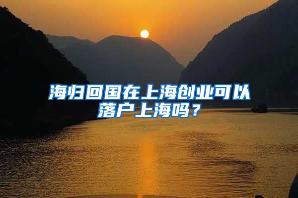 海归回国在上海创业可以落户上海吗？