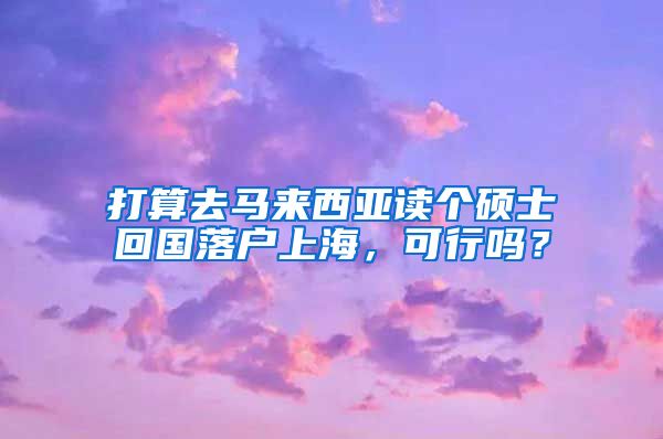 打算去马来西亚读个硕士回国落户上海，可行吗？