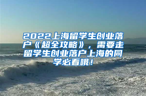 2022上海留学生创业落户《超全攻略》，需要走留学生创业落户上海的同学必看哦！