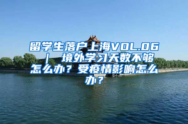 留学生落户上海VOL.06 ｜ 境外学习天数不够怎么办？受疫情影响怎么办？