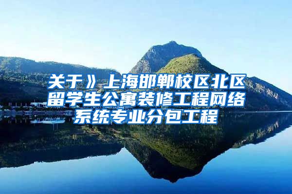 关于》上海邯郸校区北区留学生公寓装修工程网络系统专业分包工程