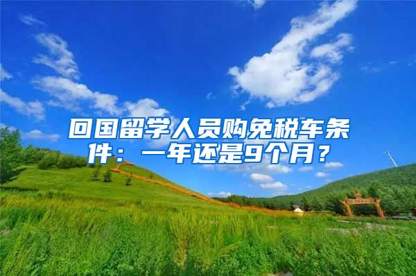 回国留学人员购免税车条件：一年还是9个月？